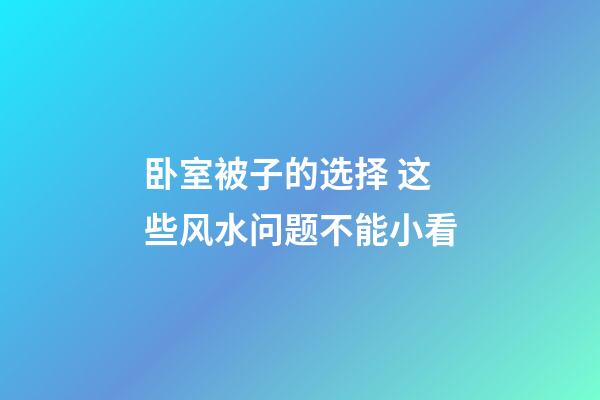卧室被子的选择 这些风水问题不能小看